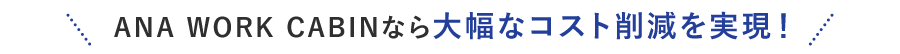 ANA WORK CABINなら大幅なコスト削減を実現！