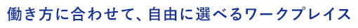 働き方に合わせて、自由に選べるワークプレイス