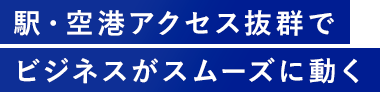 駅・空港アクセス抜群でビジネスがスムーズに動く